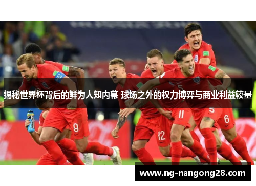 揭秘世界杯背后的鲜为人知内幕 球场之外的权力博弈与商业利益较量