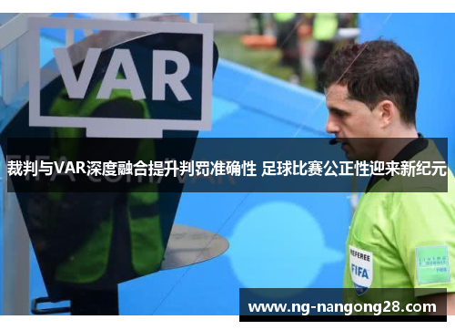 裁判与VAR深度融合提升判罚准确性 足球比赛公正性迎来新纪元