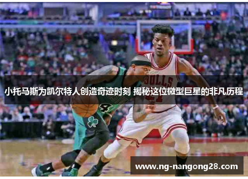 小托马斯为凯尔特人创造奇迹时刻 揭秘这位微型巨星的非凡历程