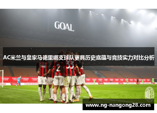 AC米兰与皇家马德里哪支球队更具历史底蕴与竞技实力对比分析