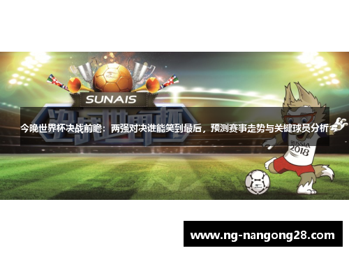今晚世界杯决战前瞻：两强对决谁能笑到最后，预测赛事走势与关键球员分析