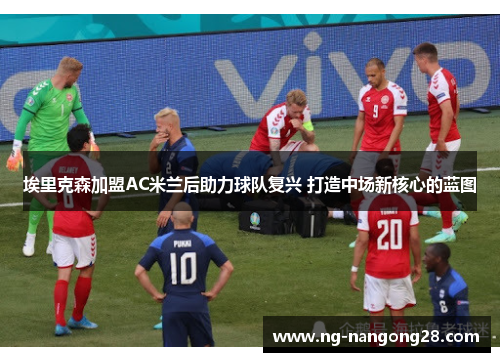 埃里克森加盟AC米兰后助力球队复兴 打造中场新核心的蓝图