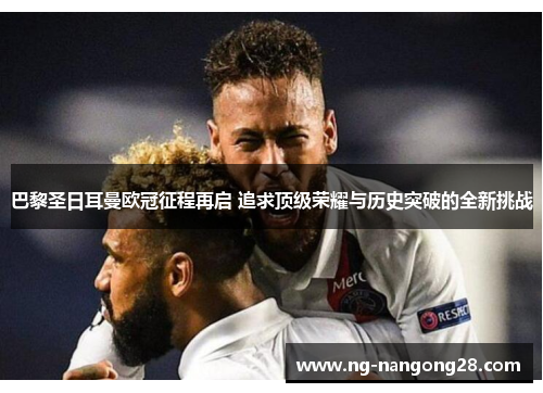 巴黎圣日耳曼欧冠征程再启 追求顶级荣耀与历史突破的全新挑战