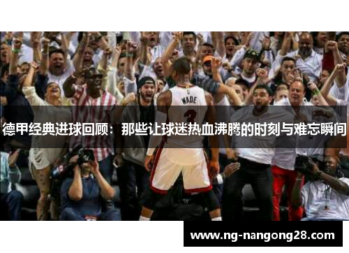 德甲经典进球回顾：那些让球迷热血沸腾的时刻与难忘瞬间