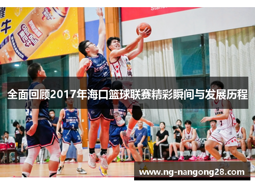 全面回顾2017年海口篮球联赛精彩瞬间与发展历程