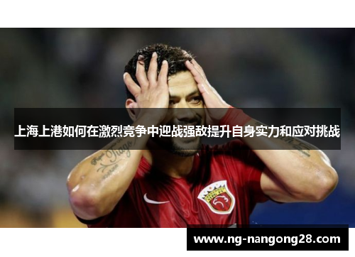 上海上港如何在激烈竞争中迎战强敌提升自身实力和应对挑战