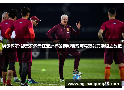 埃尔多尔·舒莫罗多夫在亚洲杯的精彩表现与乌兹别克斯坦之战记