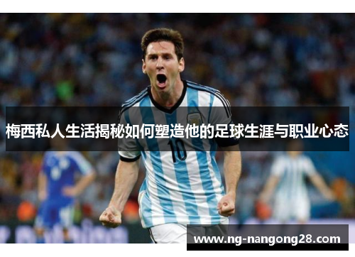 梅西私人生活揭秘如何塑造他的足球生涯与职业心态