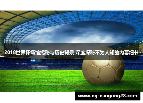 2018世界杯场馆揭秘与历史背景 深度探秘不为人知的内幕细节